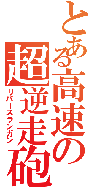 とある高速の超逆走砲（リバースランガン）