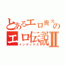 とあるエロ糞スケベのエロ伝説Ⅱ（インデックス）