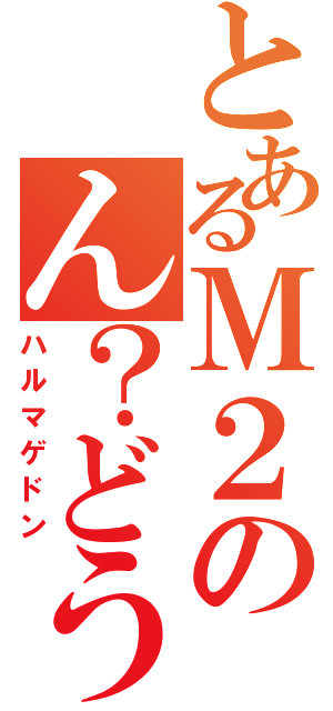 とあるＭ２のん？どうしたぁ？（ハルマゲドン）