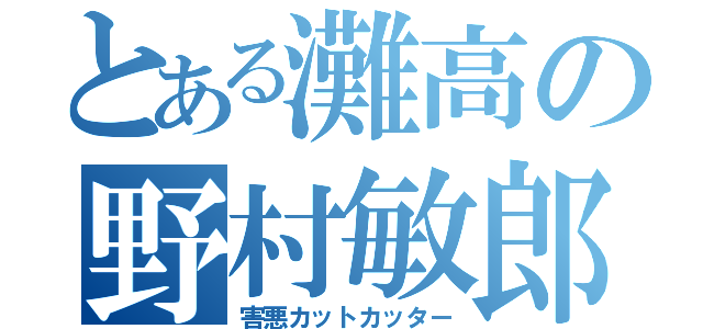 とある灘高の野村敏郎（害悪カットカッター）