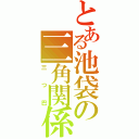 とある池袋の三角関係（三つ巴）