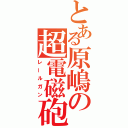 とある原嶋の超電磁砲（レールガン）