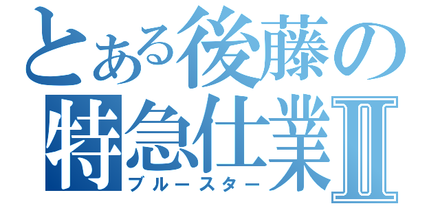 とある後藤の特急仕業Ⅱ（ブルースター）