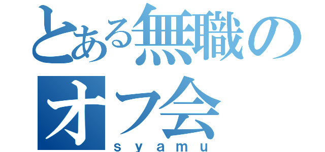 とある無職のオフ会（ｓｙａｍｕ）