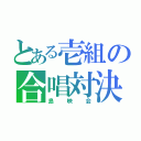 とある壱組の合唱対決（島映会）