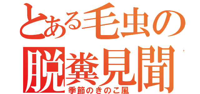 とある毛虫の脱糞見聞色（季節のきのこ風）