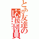 とある友達の応援団員（頑張れよ！）