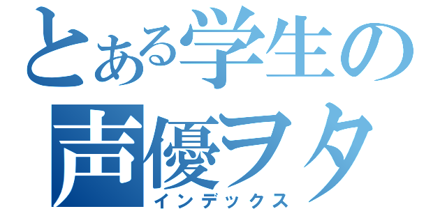 とある学生の声優ヲタ（インデックス）