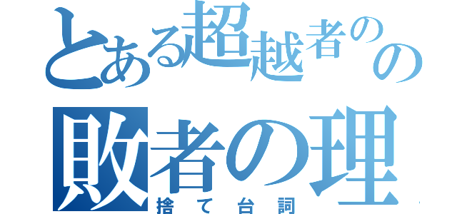 とある超越者のの敗者の理論（捨て台詞）