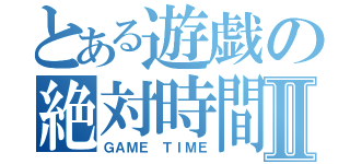 とある遊戯の絶対時間Ⅱ（ＧＡＭＥ ＴＩＭＥ）