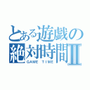 とある遊戯の絶対時間Ⅱ（ＧＡＭＥ ＴＩＭＥ）