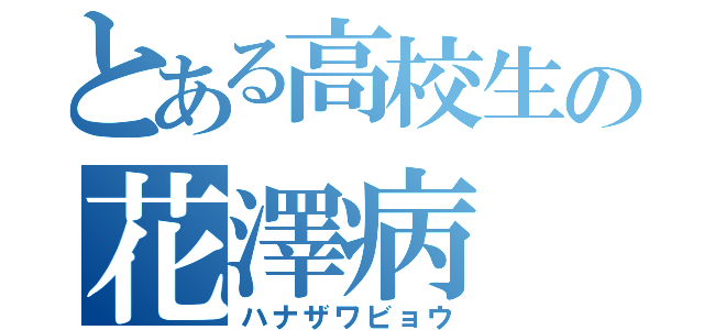 とある高校生の花澤病（ハナザワビョウ）
