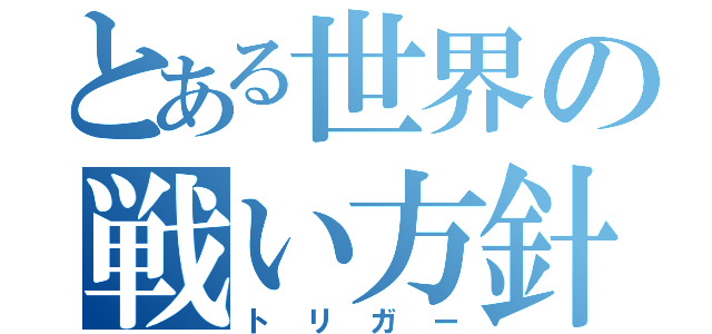 とある世界の戦い方針（トリガー）