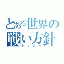 とある世界の戦い方針（トリガー）