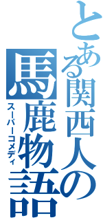 とある関西人の馬鹿物語（スーパーコメディ）