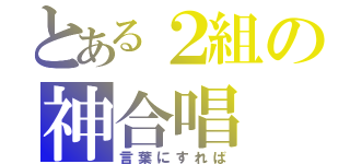 とある２組の神合唱（言葉にすれば）