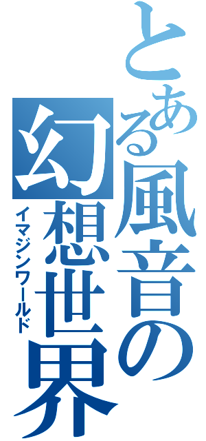 とある風音の幻想世界（イマジンワールド）