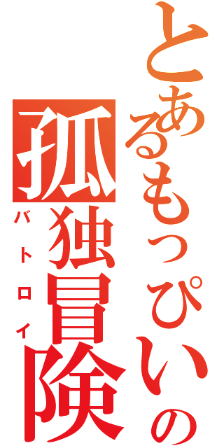 とあるもっぴいの孤独冒険書（バトロイ）