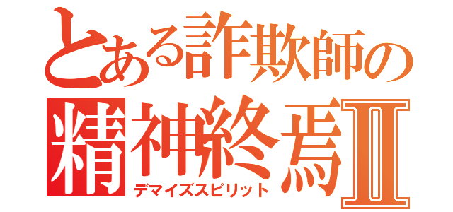 とある詐欺師の精神終焉Ⅱ（デマイズスピリット）