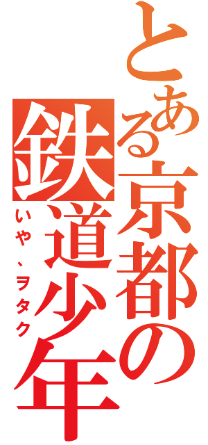 とある京都の鉄道少年（いや、ヲタク）