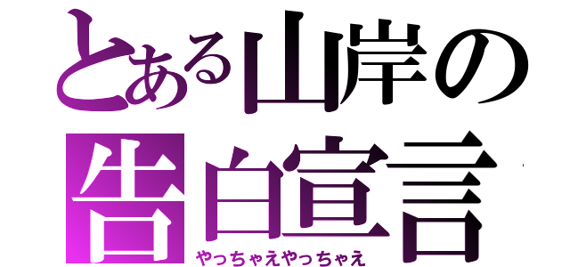 とある山岸の告白宣言（やっちゃえやっちゃえ）