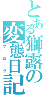 とある獅露の変態日記（ブログ）