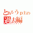 とあるうｐ主の過去編（インデック）