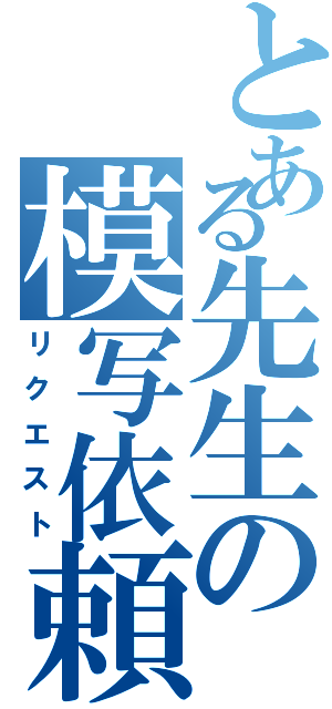 とある先生の模写依頼（リクエスト）