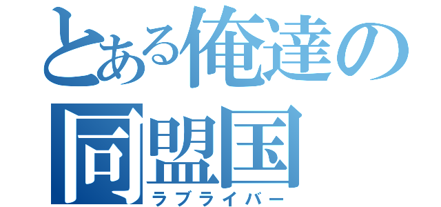 とある俺達の同盟国（ラブライバー）