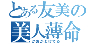 とある友美の美人薄命（かおがとけてる）