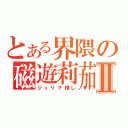 とある界隈の磁遊莉茄Ⅱ（ジュリナ推し）