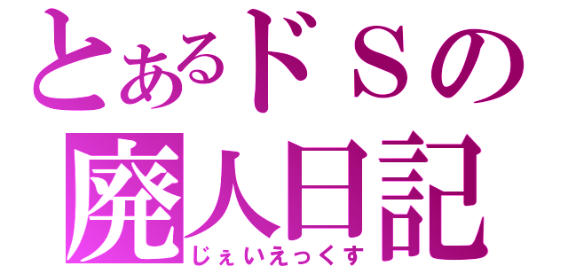 とあるドＳの廃人日記（じぇいえっくす）