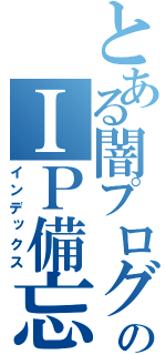 とある闇プログラマーのＩＰ備忘録（インデックス）