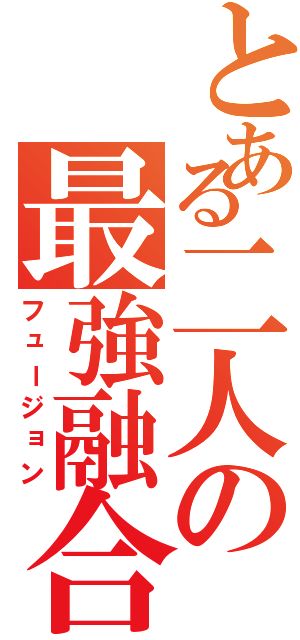 とある二人の最強融合（フュージョン）