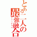 とある二人の最強融合（フュージョン）