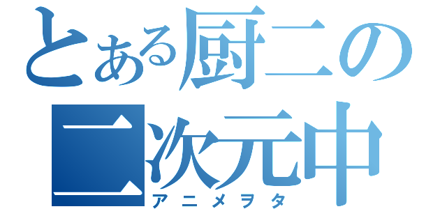 とある厨二の二次元中毒（アニメヲタ）