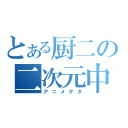 とある厨二の二次元中毒（アニメヲタ）