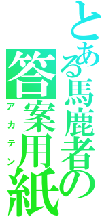 とある馬鹿者の答案用紙Ⅱ（アカテン）