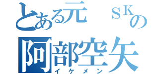 とある元 ＳＫのの阿部空矢（イケメン）