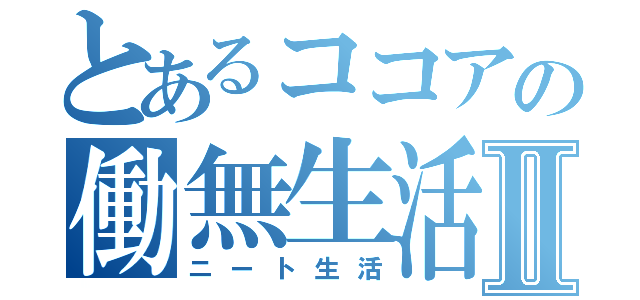 とあるココアの働無生活Ⅱ（ニート生活）