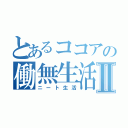 とあるココアの働無生活Ⅱ（ニート生活）