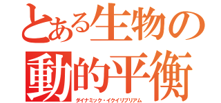 とある生物の動的平衡（ダイナミック・イクイリブリアム）