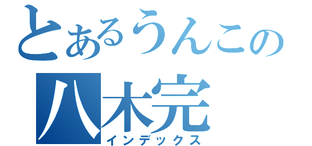 とあるうんこの八木完（インデックス）