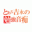 とある吉永の勉強音痴（）