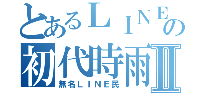 とあるＬＩＮＥ民の初代時雨Ⅱ（無名ＬＩＮＥ民）