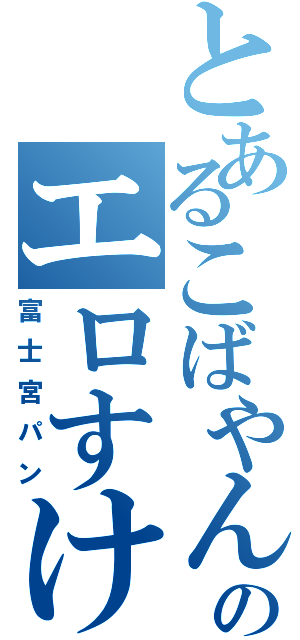 とあるこばやんのエロすけⅡ（富士宮パン）