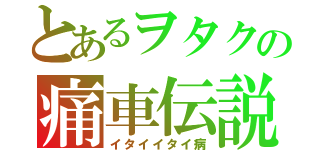 とあるヲタクの痛車伝説（イタイイタイ病）