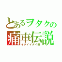 とあるヲタクの痛車伝説（イタイイタイ病）