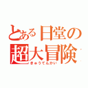 とある日堂の超大冒険（きゅうてんかい）