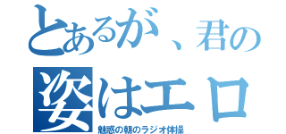 とあるが、君の姿はエロカワ（魅惑の朝のラジオ体操）